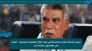 حسن شحاته يغادر المستشفى بعد نجاح العملية الجراحية.. تعرف على تفاصيل الحالة الآن